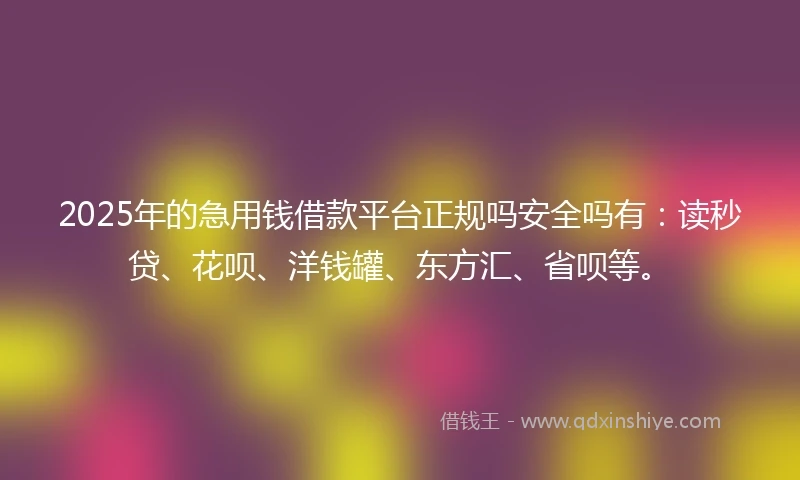 2025年的急用钱借款平台正规吗安全吗有：读秒贷、花呗、洋钱罐、东方汇、省呗等。