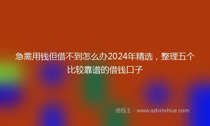 急需用钱但借不到怎么办2024年精选，整理五个比较靠谱的借钱口子