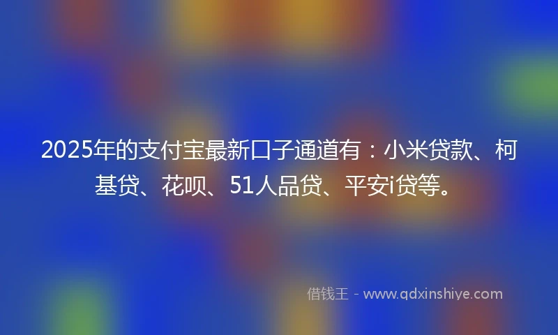 2025年的支付宝最新口子通道有：小米贷款、柯基贷、花呗、51人品贷、平安i贷等。