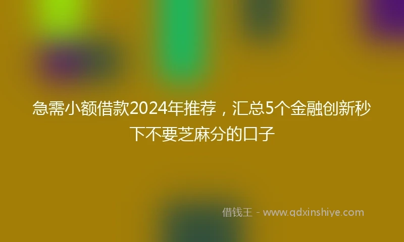 急需小额借款2024年推荐，汇总5个金融创新秒下不要芝麻分的口子