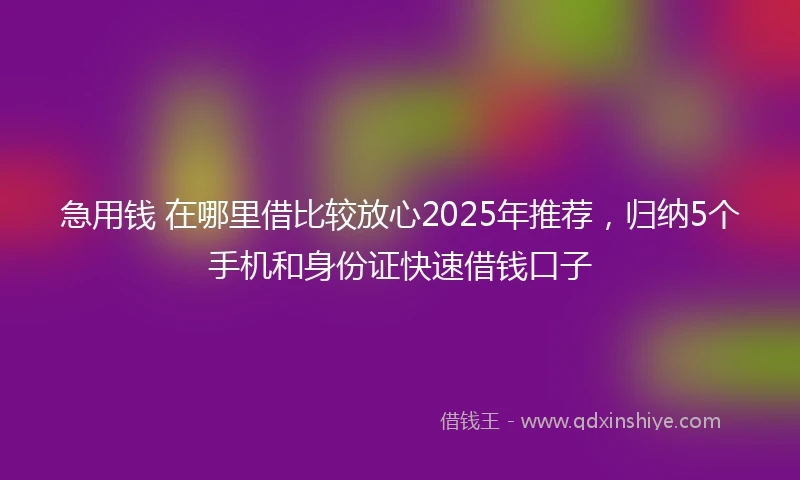 急用钱 在哪里借比较放心2025年推荐，归纳5个手机和身份证快速借钱口子