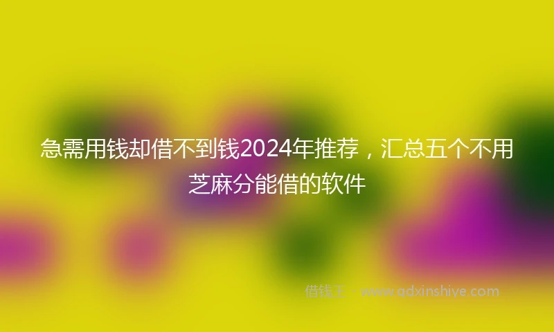 急需用钱却借不到钱2024年推荐，汇总五个不用芝麻分能借的软件