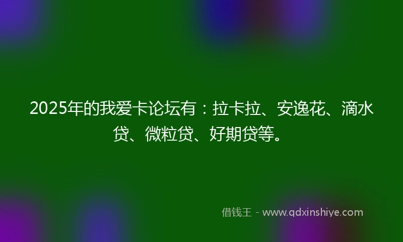 2025年的我爱卡论坛有：拉卡拉、安逸花、滴水贷、微粒贷、好期贷等。