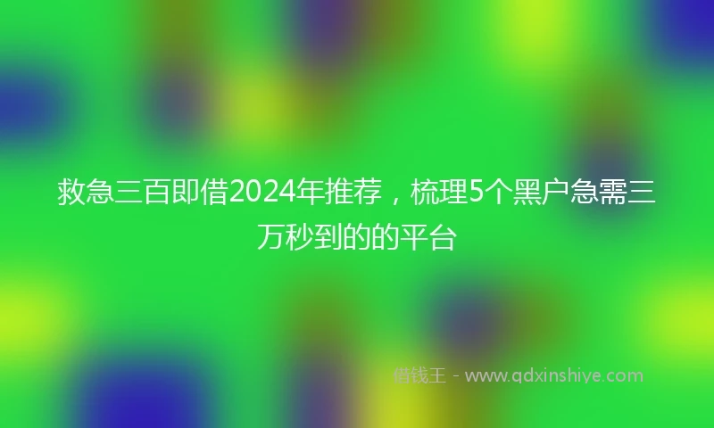 救急三百即借2024年推荐，梳理5个黑户急需三万秒到的的平台