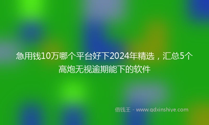 急用钱10万哪个平台好下2024年精选，汇总5个高炮无视逾期能下的软件