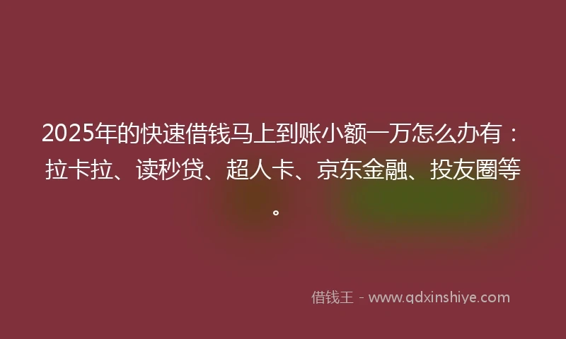 2025年的快速借钱马上到账小额一万怎么办有：拉卡拉、读秒贷、超人卡、京东金融、投友圈等。
