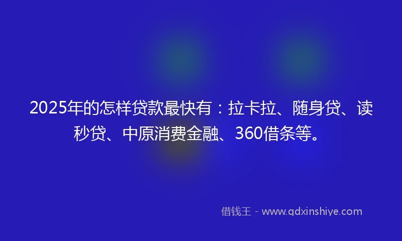 2025年的怎样贷款最快有：拉卡拉、随身贷、读秒贷、中原消费金融、360借条等。