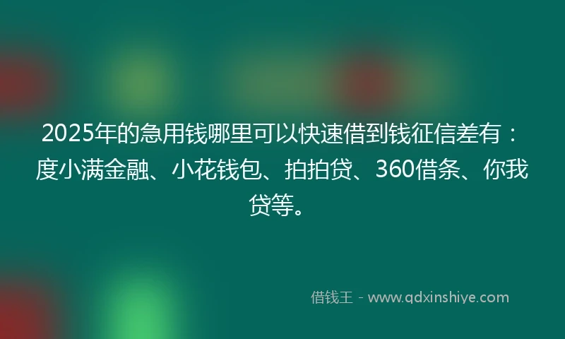 2025年的急用钱哪里可以快速借到钱征信差有：度小满金融、小花钱包、拍拍贷、360借条、你我贷等。