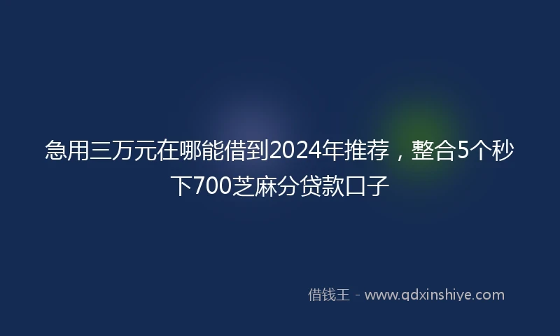 急用三万元在哪能借到2024年推荐，整合5个秒下700芝麻分贷款口子