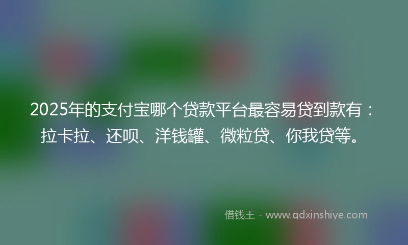 2025年的支付宝哪个贷款平台最容易贷到款有:拉卡拉、还呗、洋钱罐、微粒贷、你我贷等。