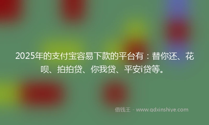 2025年的支付宝容易下款的平台有：替你还、花呗、拍拍贷、你我贷、平安i贷等。