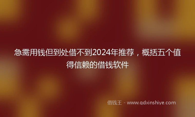 急需用钱但到处借不到2024年推荐，概括五个值得信赖的借钱软件