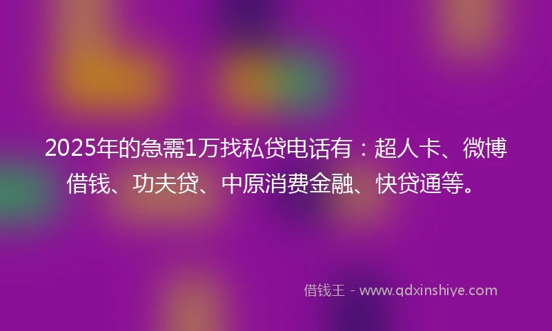 2025年的急需1万找私贷电话有：超人卡、微博借钱、功夫贷、中原消费金融、快贷通等。