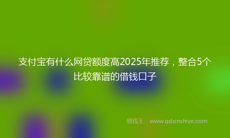 支付宝有什么网贷额度高2025年推荐，整合5个比较靠谱的借钱口子