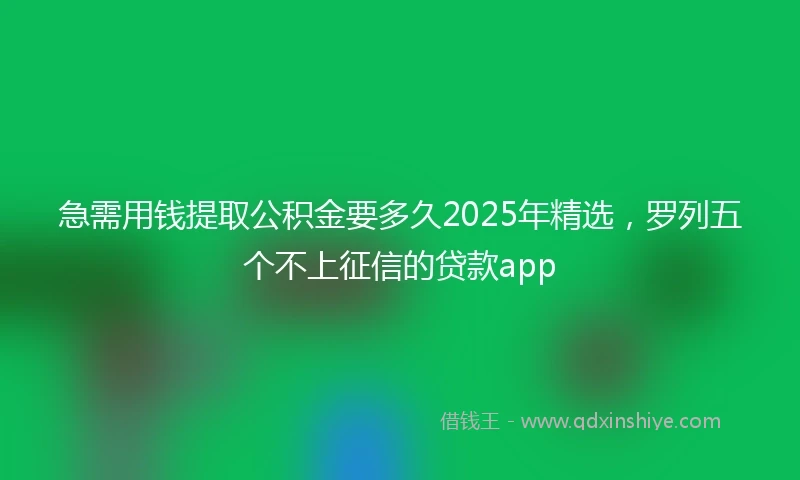 急需用钱提取公积金要多久2025年精选，罗列五个不上征信的贷款app