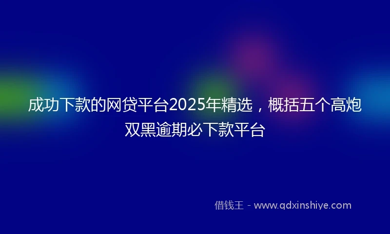 成功下款的网贷平台2025年精选，概括五个高炮双黑逾期必下款平台