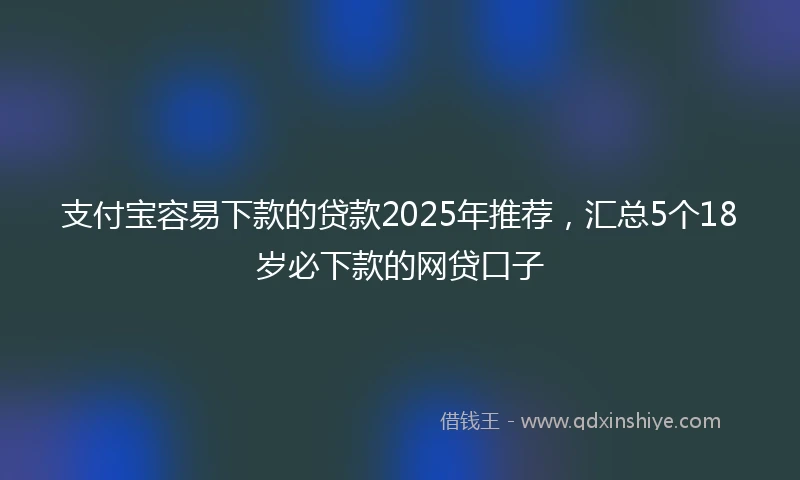 支付宝容易下款的贷款2025年推荐,汇总5个18岁必下款的网贷口子