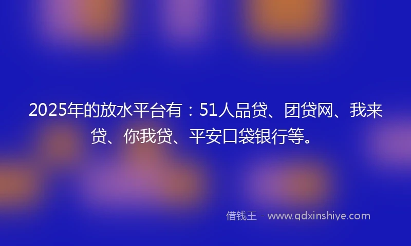 2025年的放水平台有：51人品贷、团贷网、我来贷、你我贷、平安口袋银行等。