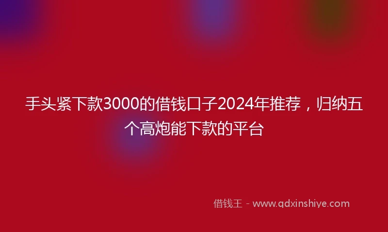 手头紧下款3000的借钱口子2024年推荐，归纳五个高炮能下款的平台