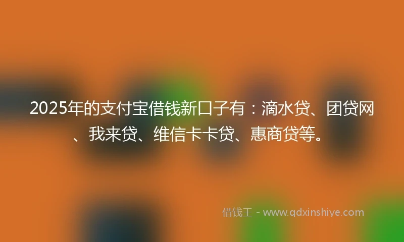 2025年的支付宝借钱新口子有：滴水贷、团贷网、我来贷、维信卡卡贷、惠商贷等。