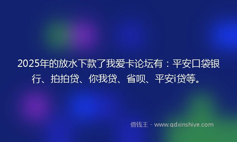 2025年的放水下款了我爱卡论坛有：平安口袋银行、拍拍贷、你我贷、省呗、平安i贷等。