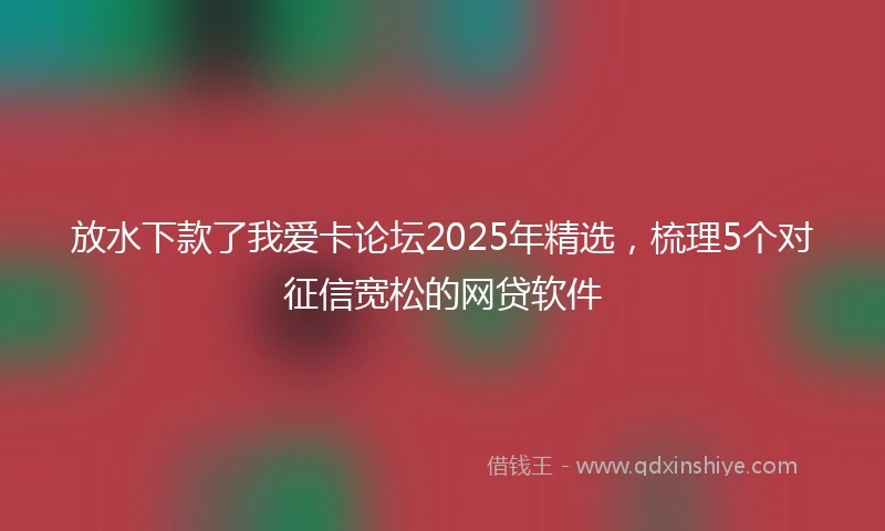放水下款了我爱卡论坛2025年精选，梳理5个对征信宽松的网贷软件
