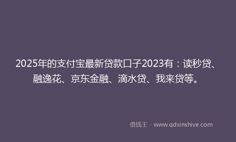 2025年的支付宝最新贷款口子2023有：读秒贷、融逸花、京东金融、滴水贷、我来贷等。
