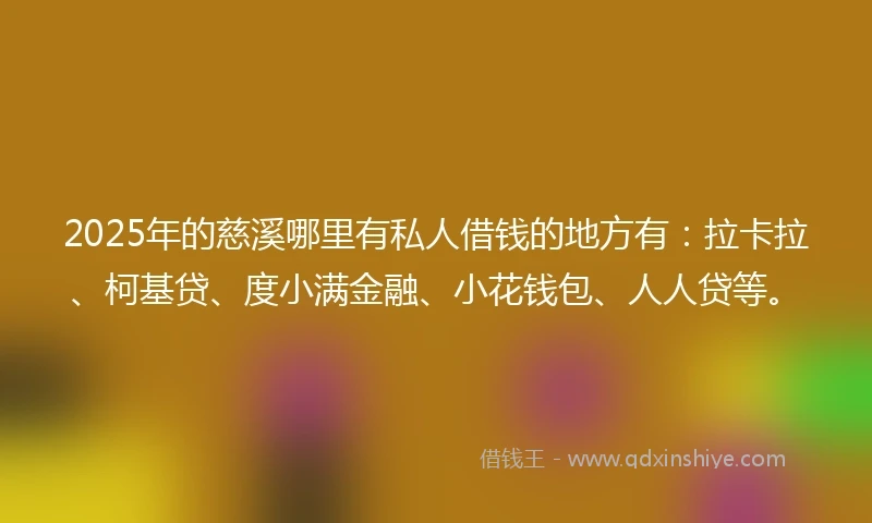 2025年的慈溪哪里有私人借钱的地方有：拉卡拉、柯基贷、度小满金融、小花钱包、人人贷等。