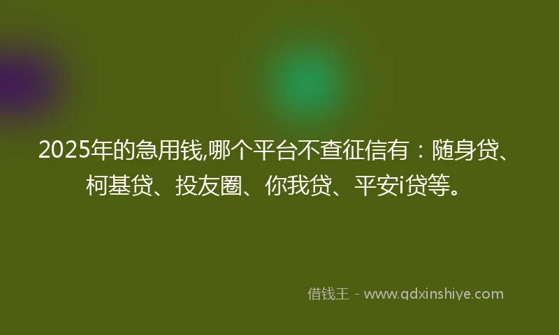 2025年的急用钱,哪个平台不查征信有：随身贷、柯基贷、投友圈、你我贷、平安i贷等。