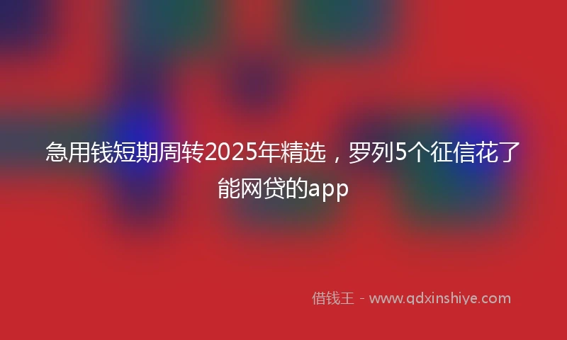 急用钱短期周转2025年精选，罗列5个征信花了能网贷的app
