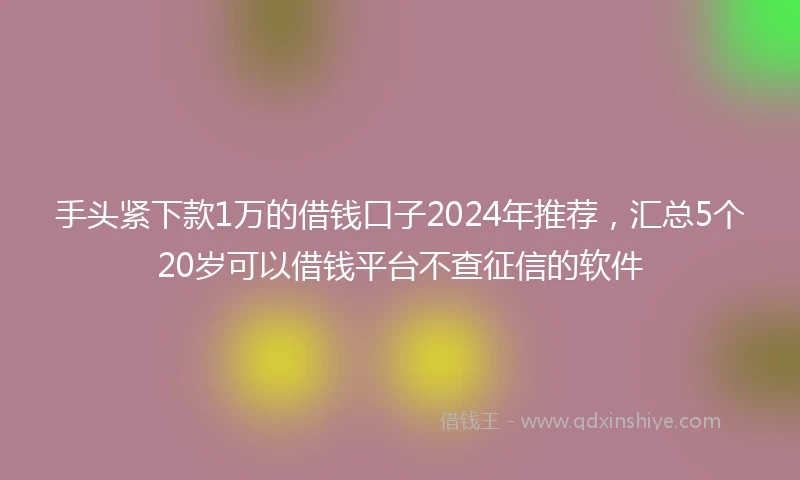 手头紧下款1万的借钱口子2024年推荐，汇总5个20岁可以借钱平台不查征信的软件
