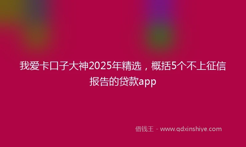 我爱卡口子大神2025年精选，概括5个不上征信报告的贷款app
