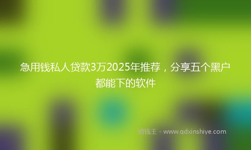 急用钱私人贷款3万2025年推荐，分享五个黑户都能下的软件