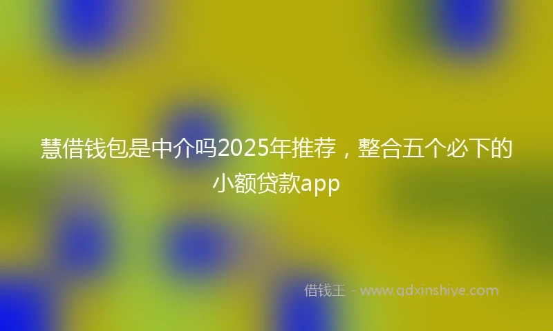 慧借钱包是中介吗2025年推荐,整合五个必下的小额贷款app