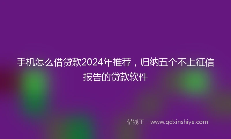 手机怎么借贷款2024年推荐，归纳五个不上征信报告的贷款软件