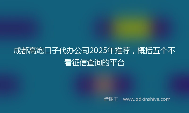 成都高炮口子代办公司2025年推荐,概括五个不看征信查询的平台