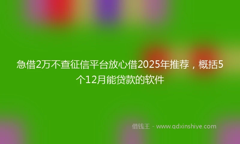 急借2万不查征信平台放心借2025年推荐,概括5个12月能贷款的软件