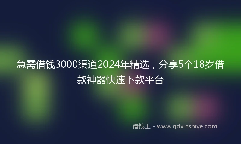 急需借钱3000渠道2024年精选，分享5个18岁借款神器快速下款平台