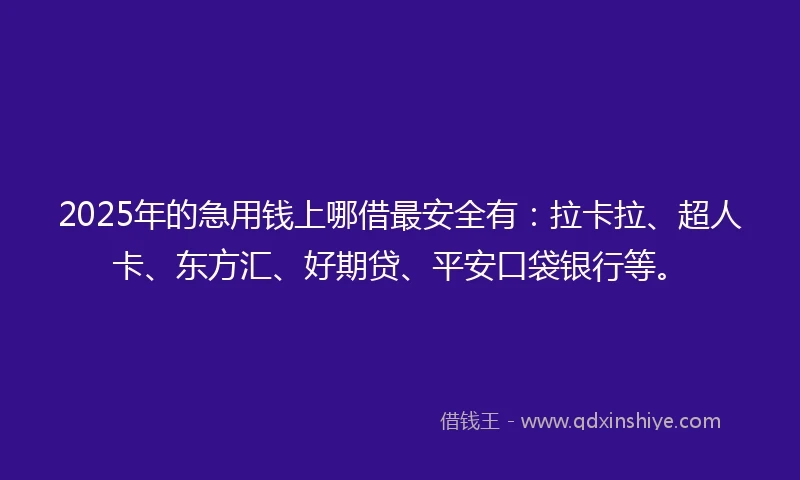 2025年的急用钱上哪借最安全有：拉卡拉、超人卡、东方汇、好期贷、平安口袋银行等。