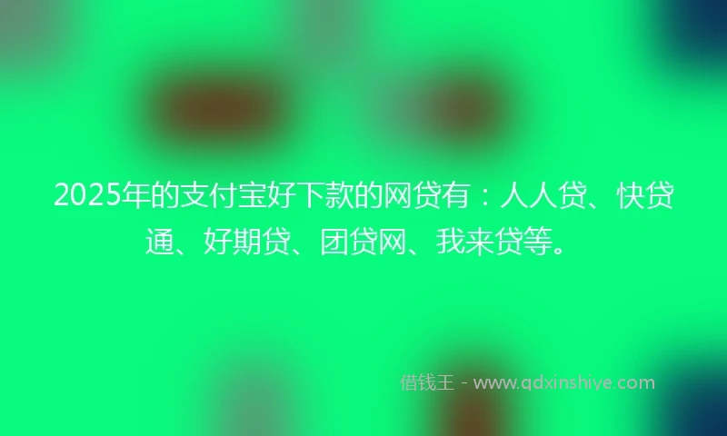 2025年的支付宝好下款的网贷有：人人贷、快贷通、好期贷、团贷网、我来贷等。