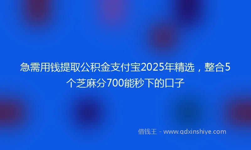 急需用钱提取公积金支付宝2025年精选，整合5个芝麻分700能秒下的口子