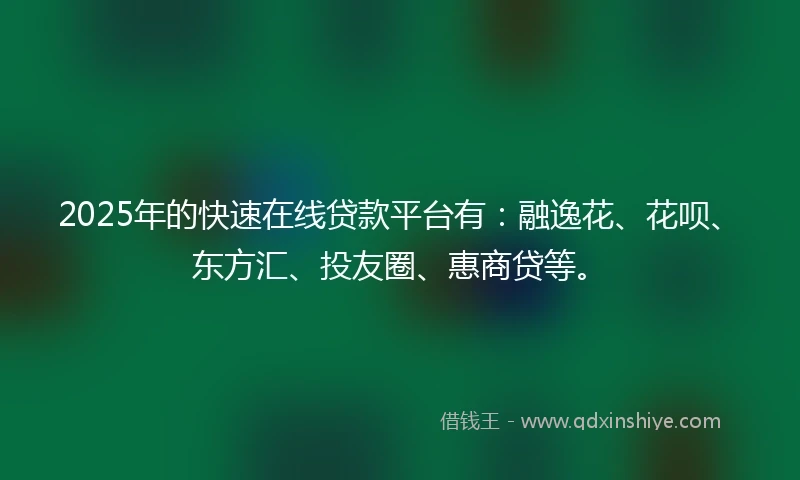2025年的快速在线贷款平台有：融逸花、花呗、东方汇、投友圈、惠商贷等。