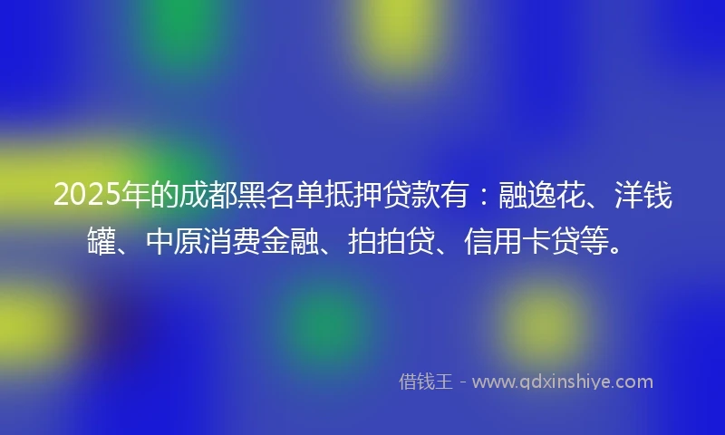 2025年的成都黑名单抵押贷款有：融逸花、洋钱罐、中原消费金融、拍拍贷、信用卡贷等。
