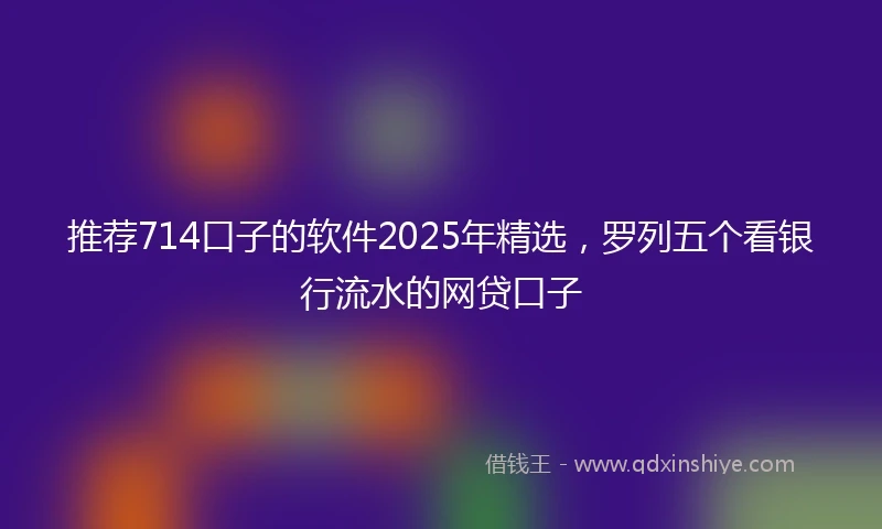 推荐714口子的软件2025年精选，罗列五个看银行流水的网贷口子