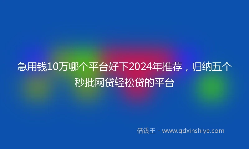 急用钱10万哪个平台好下2024年推荐，归纳五个秒批网贷轻松贷的平台