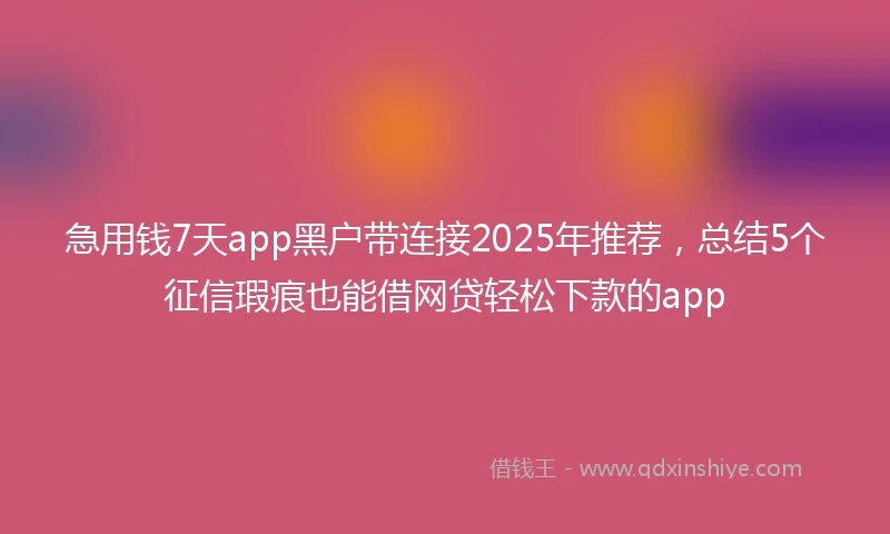 急用钱7天app黑户带连接2025年推荐，总结5个征信瑕疵也能借网贷轻松下款的app