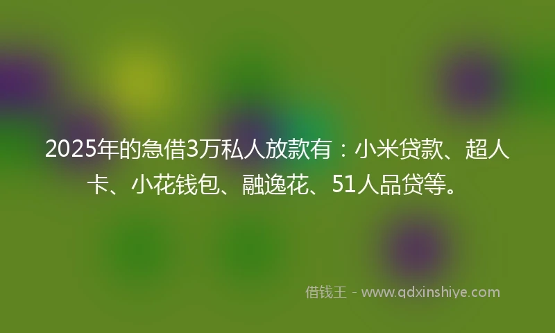 2025年的急借3万私人放款有：小米贷款、超人卡、小花钱包、融逸花、51人品贷等。