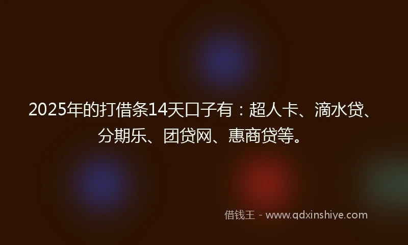 2025年的打借条14天口子有：超人卡、滴水贷、分期乐、团贷网、惠商贷等。