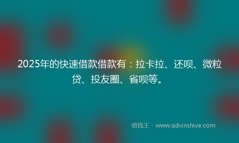 2025年的快速借款借款有：拉卡拉、还呗、微粒贷、投友圈、省呗等。