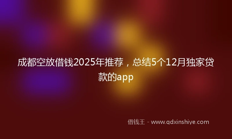 成都空放借钱2025年推荐,总结5个12月独家贷款的app